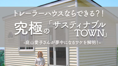 トレーラーハウスなら「究極のサスティナブルTOWN」ができる！庭山愛子さんが夢中になるワケを解明！